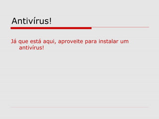 Antivírus!
Já que está aqui, aproveite para instalar um
antivírus!
 