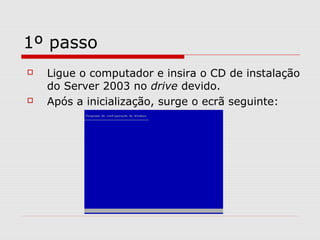 1º passo
 Ligue o computador e insira o CD de instalação
do Server 2003 no drive devido.
 Após a inicialização, surge o ecrã seguinte:
 