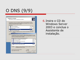 O DNS (9/9)
6.Insira o CD do
Windows Server
2003 e conclua o
Assistente de
instalação.
 