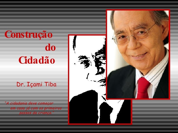 Construção  do Cidadão Dr. Içami Tiba “ A cidadania deve começar  em casa já com os primeiros  passos da criança.” 