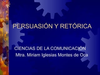 PERSUASIÓN Y RETÓRICA CIENCIAS DE LA COMUNICACIÓN Mtra. Miriam Iglesias Montes de Oca 