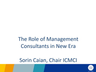 The Role of Management
Consultants in New Era
Sorin Caian, Chair ICMCI
 