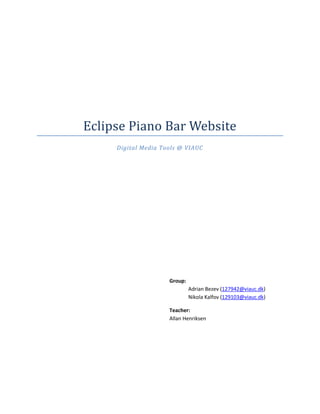 Eclipse Piano Bar Website
Digital Media Tools @ VIAUC
Group:
Adrian Bezev (127942@viauc.dk)
Nikola Kalfov (129103@viauc.dk)
Teacher:
Allan Henriksen
 