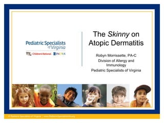 The Skinny on
Atopic Dermatitis
Robyn Morrissette, PA-C
Division of Allergy and
Immunology
Pediatric Specialists of Virginia
 