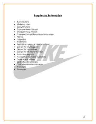 17
Proprietary Information
 Business plans
 Marketing plans
 Salary Structure
 Employee Health Records
 Employee Injury Records
 Employee Personal Records and Information
 Patents
 Copyrights
 Trademarks
 Stockholders personal records and info
 Designs for future apparel
 Designs for future shoes
 Designs for future merchandise
 Production methods
 Names of compensated customers
 Contacts with athletes
 Contracts with celebrities
 Contracts with other companies
 Transcripts
 Prototypes
 