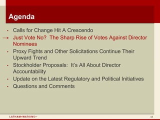 Agenda
•    Calls for Change Hit A Crescendo
•    Just Vote No? The Sharp Rise of Votes Against Director
     Nominees
•    Proxy Fights and Other Solicitations Continue Their
     Upward Trend
•    Stockholder Proposals: It’s All About Director
     Accountability
•    Update on the Latest Regulatory and Political Initiatives
•    Questions and Comments




                                                                 12
 