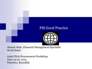 FM Good Practice
Ahmad Abdo, Financial Management Specialist
World Bank
Joint FM & Procurement Workshop
June 19-20, 2014
Palestine, Ramallah
 