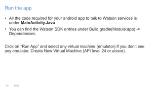 • All the code required for your android app to talk to Watson services is
under MainActivity.Java
• You can find the Wats...