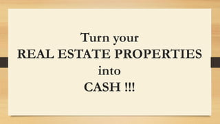 Turn your
REAL ESTATE PROPERTIES
into
CASH !!!
 