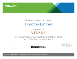 VMware is proud to award
the title of
in recognition of successful completion of all
accreditation requirements
Date of completion: Pat Gelsinger, CEO
Join the Communities: @VMwareVTSP VMware Technical Solutions Professional (VTSP) GroupVTSP Partner Link
May 20, 2015
Timothy Lintner
VTSP 5.5
 