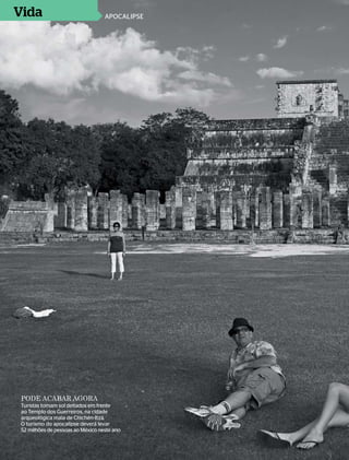 Vida                               apocalipse




 pode acabar agora
 Turistas tomam sol deitados em frente
 ao Templo dos Guerreiros, na cidade
 arqueológica maia de Chichén-Itzá.
 O turismo do apocalipse deverá levar
 52 milhões de pessoas ao México neste ano

 84 > época , 2 de abril de 2012
 