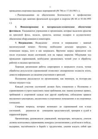 11
проведении спортивно-массовых мероприятий (№ 786 от 17.10.1983 г.).
−−−− Рекомендациями по обеспечению безопасности и профилактике
травматизма при занятиях физической культурой и спортом (№ 44 от 01.04.1993
г.).
8. Финансирование и материально-техническое обеспечение
фестиваля. Указываются учреждения и организации, которые выделили средства
на призовой фонд, медали, грамоты, ценные подарки и осуществляют
обеспечение оборудованием и инвентарем.
9. Награждение. Подведение итогов и награждение - важный
воспитательный момент. Поэтому необходимо детально продумать в,
номинации наград, кого и как награждать. Вручение наград проводится или
после отдельных видов состязаний, или на параде закрытия. Обдумывая ход
проведения соревнований, необходимо организовать четкий учет и обработку
рабочих и сводных протоколов.
Хорошая организация работы секретариата и наградного отдела, четкая
обработка результатов соревнований позволяют своевременно подвести итоги,
довести информацию до сведения участников и зрителей.
Положение рассылается по организациям, как минимум, за полтора-два
месяца текущего года.
Каждый участник состязаний должен быть ознакомлен с Положение о
соревнованиях и строго выполнять такие требования, как: знание основных правил,
требований к спортивной одежде или другой атрибутике, соблюдение правила
внутреннего распорядка, дисциплины в спортивных помещениях и на спортивных
площадках.
Спорные вопросы, которые возникают до соревнований или в ходе
состязаний, решаются на совещании представителей, тренеров и судей в
корректной форме.
Организаторы, руководители учреждений, инструкторы, методисты, учителя
должны использовать соревнования, конкурсы для воспитания у детей воли к победе,
выдержки, настойчивости в борьбе с трудностями, умения владеть собой при
Copyright ОАО «ЦКБ «БИБКОМ» & ООО «Aгентство Kнига-Cервис»
 