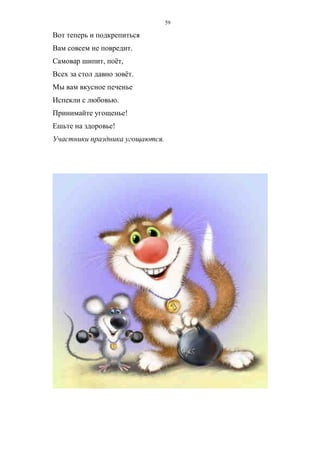 59
Вот теперь и подкрепиться
Вам совсем не повредит.
Самовар шипит, поёт,
Всех за стол давно зовёт.
Мы вам вкусное печенье
Испекли с любовью.
Принимайте угощенье!
Ешьте на здоровье!
Участники праздника угощаются.
Copyright ОАО «ЦКБ «БИБКОМ» & ООО «Aгентство Kнига-Cервис»
 