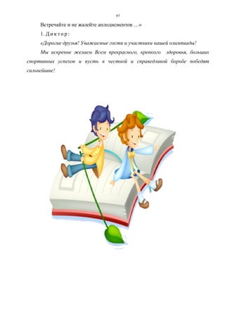 97
Встречайте и не жалейте аплодисментов …»
1. Д и к т о р :
«Дорогие друзья! Уважаемые гости и участники нашей олимпиады!
Мы искренне желаем Всем прекрасного, крепкого здоровья, больших
спортивных успехов и пусть в честной и справедливой борьбе победят
сильнейшие!
Copyright ОАО «ЦКБ «БИБКОМ» & ООО «Aгентство Kнига-Cервис»
 