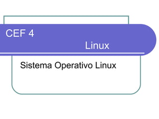 CEF 4
Linux
Sistema Operativo Linux
 