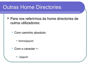 Outras Home Directories
 Para nos referirmos às home directories de
outros utilizadores:
 Com caminho absoluto:
 /home/jaquim
 Com o caracter ~:
 ~/jaquim
 