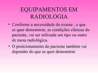EQUIPAMENTOS EM
        RADIOLOGIA
• Conforme a necessidade do exame , o que
  se quer demonstrar, as condições clínicas do
  paciente, vai ser utilizada um tipo ou outro
  de mesa radiológica.
• O posicionamento do paciente também vai
  depender do que se quer demonstrar
 