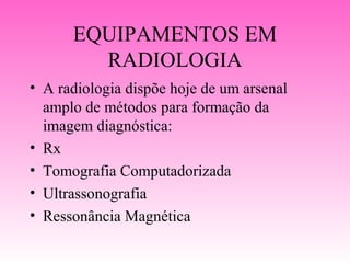 EQUIPAMENTOS EM
        RADIOLOGIA
• A radiologia dispõe hoje de um arsenal
  amplo de métodos para formação da
  imagem diagnóstica:
• Rx
• Tomografia Computadorizada
• Ultrassonografia
• Ressonância Magnética
 