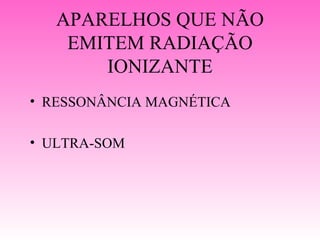 APARELHOS QUE NÃO
    EMITEM RADIAÇÃO
       IONIZANTE
• RESSONÂNCIA MAGNÉTICA

• ULTRA-SOM
 