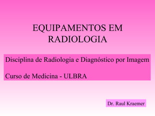 EQUIPAMENTOS EM
           RADIOLOGIA

Disciplina de Radiologia e Diagnóstico por Imagem

Curso de Medicina - ULBRA


                                  Dr. Raul Kraemer
 