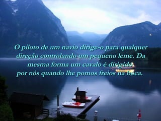 O piloto de um navio dirige-o para qualquerO piloto de um navio dirige-o para qualquer
direção controlando um pequeno leme. Dadireção controlando um pequeno leme. Da
mesma forma um cavalo é dirigidomesma forma um cavalo é dirigido
por nós quando lhe pomos freios na boca.por nós quando lhe pomos freios na boca.
 