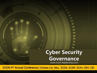Cyber Security
Governance
www.icion-leadership.com
ICION 4th Annual Conference | Charles Lim, Msc., ECSA, ECSP, ECIH, CEH, CEI
 
