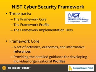 NIST Cyber Security Framework
• Three parts:
– The Framework Core
– The Framework Profile
– The Framework Implementation Tiers
• Framework Core
– A set of activities, outcomes, and informative
references
– Providing the detailed guidance for developing
individual organizational Profiles
 