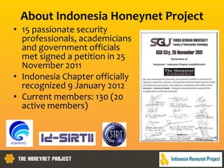 About Indonesia Honeynet Project
• 15 passionate security
professionals, academicians
and government officials
met signed a petition in 25
November 2011
• Indonesia Chapter officially
recognized 9 January 2012
• Current members: 130 (20
active members)
 