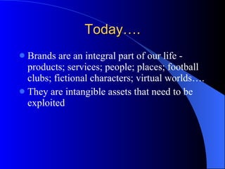 Today…. Brands are an integral part of our life - products; services; people; places; football clubs; fictional characters; virtual worlds…. They are intangible assets that need to be exploited 