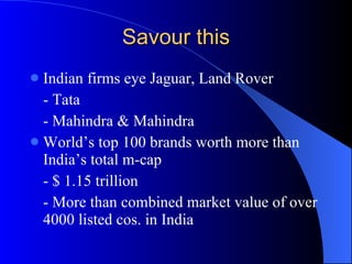 Savour this Indian firms eye Jaguar, Land Rover - Tata - Mahindra & Mahindra World’s top 100 brands worth more than India’s total m-cap - $ 1.15 trillion - More than combined market value of over 4000 listed cos. in India 