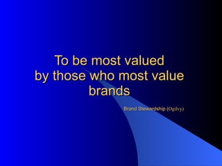 To be most valued by those who most value brands Brand Stewardship ( Ogilvy) 