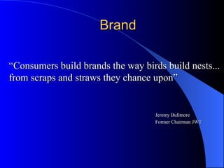 Brand “ Consumers build brands the way birds build nests...  from scraps and straws they chance upon”   Jeremy Bullmore     Former Chairman JWT 