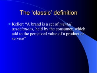 The ‘classic’ definition Keller: “A brand is a set of  mental associations,  held by the consumer, which add to the perceived value of a product or service” 