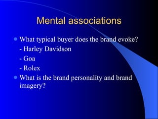 Mental associations What typical buyer does the brand evoke? - Harley Davidson - Goa - Rolex  What is the brand personality and brand imagery? 
