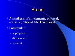 A synthesis of all elements, physical, aesthetic, rational AND emotional End result = appropriate differentiated relevant Brand 