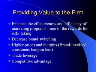 Providing Value to the Firm Enhance the effectiveness and efficiency of marketing programs - one of the rewards for risk- taking Decrease brand switching Higher prices and margins (Brand-involved consumers bargain less) Trade leverage Competitive advantage 