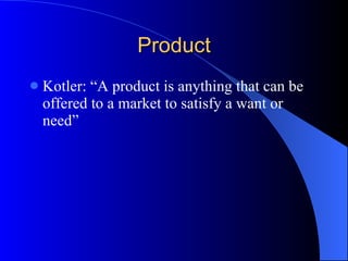 Product Kotler: “A product is anything that can be offered to a market to satisfy a want or need” 