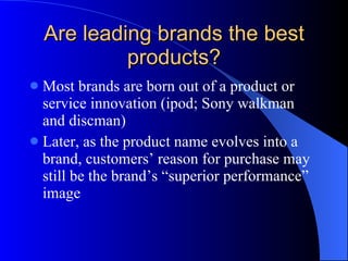 Are leading brands the best products? Most brands are born out of a product or service innovation (ipod; Sony walkman and discman) Later, as the product name evolves into a brand, customers’ reason for purchase may still be the brand’s “superior performance” image 