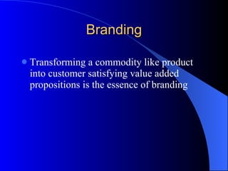 Branding Transforming a commodity like product into customer satisfying value added propositions is the essence of branding 