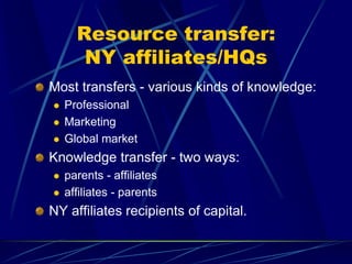 Resource transfer:
NY affiliates/HQs
Most transfers - various kinds of knowledge:
 Professional
 Marketing
 Global market
Knowledge transfer - two ways:
 parents - affiliates
 affiliates - parents
NY affiliates recipients of capital.
 