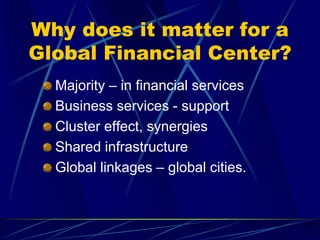 Why does it matter for a
Global Financial Center?
Majority – in financial services
Business services - support
Cluster effect, synergies
Shared infrastructure
Global linkages – global cities.
 