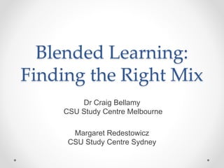 Blended Learning:
Finding the Right Mix
Dr Craig Bellamy
CSU Study Centre Melbourne
Margaret Redestowicz
CSU Study Centre Sydney
 
