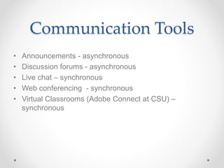 Communication Tools
• Announcements - asynchronous
• Discussion forums - asynchronous
• Live chat – synchronous
• Web conferencing - synchronous
• Virtual Classrooms (Adobe Connect at CSU) –
synchronous
 