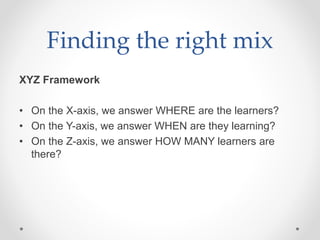 Finding the right mix
XYZ Framework
• On the X-axis, we answer WHERE are the learners?
• On the Y-axis, we answer WHEN are they learning?
• On the Z-axis, we answer HOW MANY learners are
there?
 