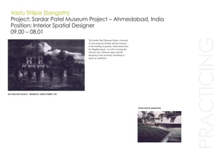 PRACTICING
Vastu Shilpa (Sangath)
Project: Sardar Patel Museum Project – Ahmedabad, India
Position: Interior Spatial Designer
09.00 – 08.01
The Sardar Patel Museum Project consisted
in renovating the facades and the structure
of the building in general, which dated from
the Mughal period. As well as turning the
interiors into a Museum space and the
designing of the necessary furnishing to
house an exhibition
RAJ BHAVAN PALACE - DRAWN BY JAMES FORBES 1781
VASTU SHILPA (SANGATH)
 