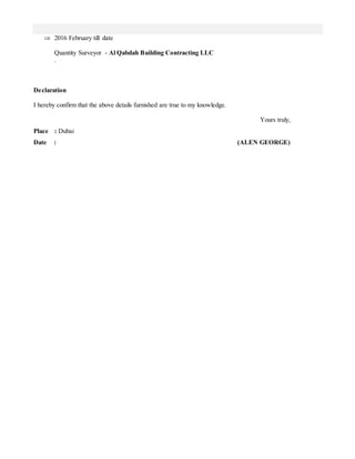  2016 February till date
Quantity Surveyor - Al Qabdah Building Contracting LLC
.
Declaration
I hereby confirm that the above details furnished are true to my knowledge.
Yours truly,
Place : Dubai
Date : (ALEN GEORGE)
 