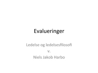 Evalueringer	
Ledelse	og	ledelsesﬁlosoﬁ	
v.	
Niels	Jakob	Harbo	
	
 