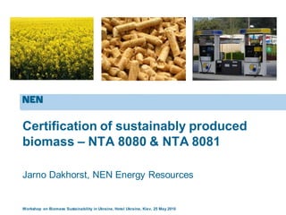 Workshop on Biomass Sustainability in Ukraine, Hotel Ukraine, Kiev, 25 May 2010
Certification of sustainably produced
biomass – NTA 8080 & NTA 8081
Jarno Dakhorst, NEN Energy Resources
 
