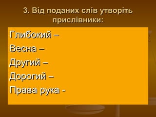 3. Від поданих слів утворіть
          прислівники:
Глибокий –
Весна –
Другий –
Дорогий –
Права рука -
 