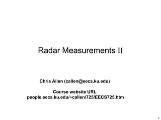 1
Radar Measurements II
Chris Allen (callen@eecs.ku.edu)
Course website URL
people.eecs.ku.edu/~callen/725/EECS725.htm
 